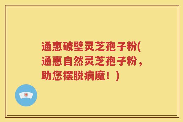 通惠破壁灵芝孢子粉(通惠自然灵芝孢子粉，助您摆脱病魔！)