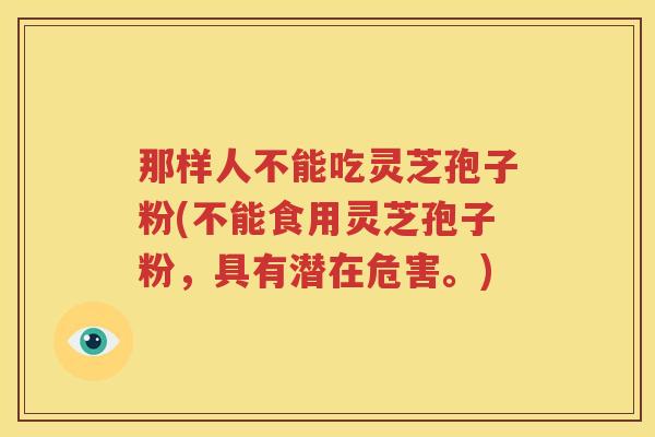 那样人不能吃灵芝孢子粉(不能食用灵芝孢子粉，具有潜在危害。)