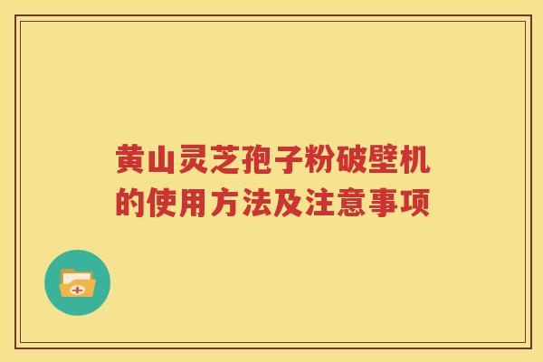 黄山灵芝孢子粉破壁机的使用方法及注意事项
