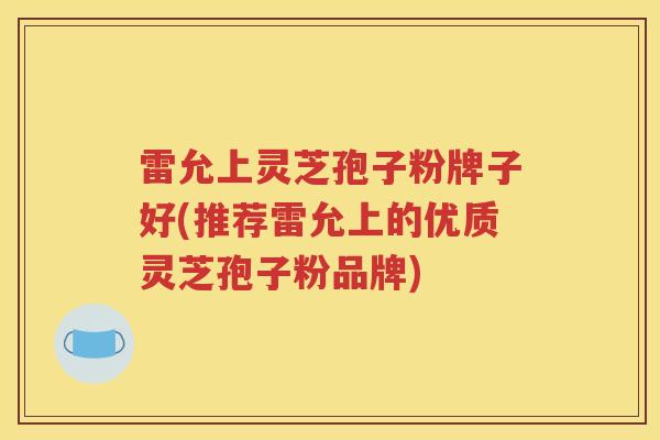雷允上灵芝孢子粉牌子好(推荐雷允上的优质灵芝孢子粉品牌)