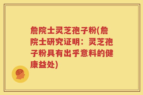 詹院士灵芝孢子粉(詹院士研究证明：灵芝孢子粉具有出乎意料的健康益处)