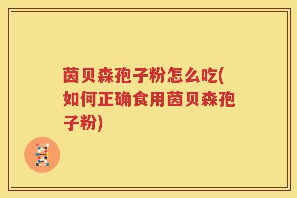 茵贝森孢子粉怎么吃(如何正确食用茵贝森孢子粉)