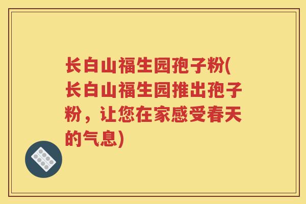 长白山福生园孢子粉(长白山福生园推出孢子粉，让您在家感受春天的气息)
