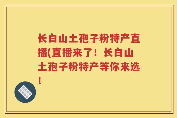 长白山土孢子粉特产直播(直播来了！长白山土孢子粉特产等你来选！