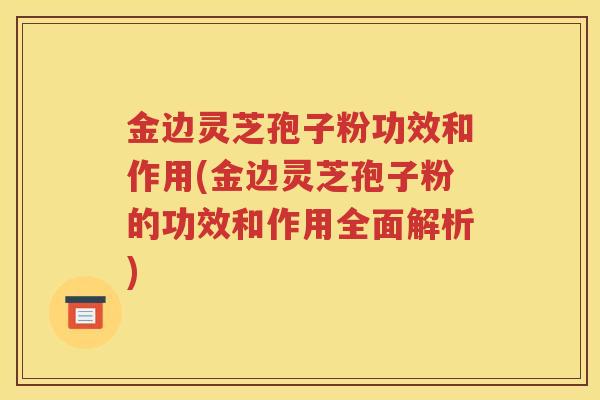 金边灵芝孢子粉功效和作用(金边灵芝孢子粉的功效和作用全面解析)