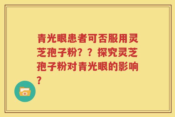 青光眼患者可否服用灵芝孢子粉？？探究灵芝孢子粉对青光眼的影响？