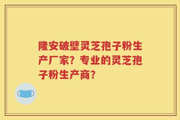 隆安破壁灵芝孢子粉生产厂家？专业的灵芝孢子粉生产商？