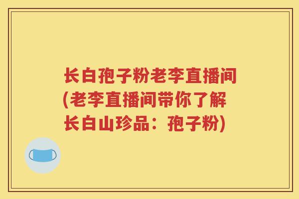 长白孢子粉老李直播间(老李直播间带你了解长白山珍品：孢子粉)