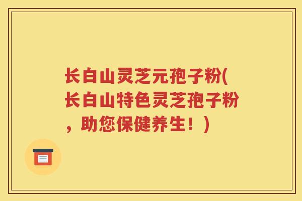 长白山灵芝元孢子粉(长白山特色灵芝孢子粉，助您保健养生！)