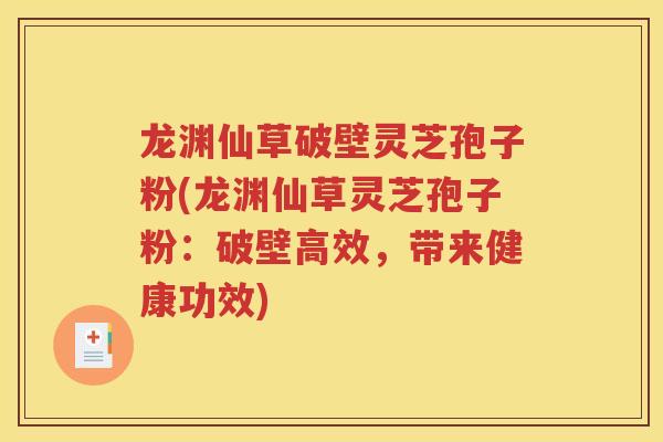 龙渊仙草破壁灵芝孢子粉(龙渊仙草灵芝孢子粉：破壁高效，带来健康功效)