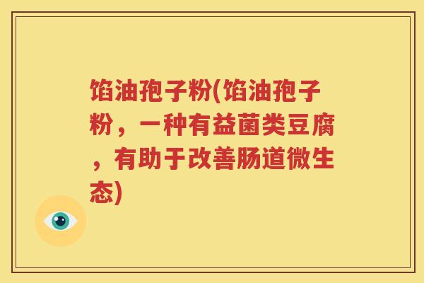 馅油孢子粉(馅油孢子粉，一种有益菌类豆腐，有助于改善肠道微生态)