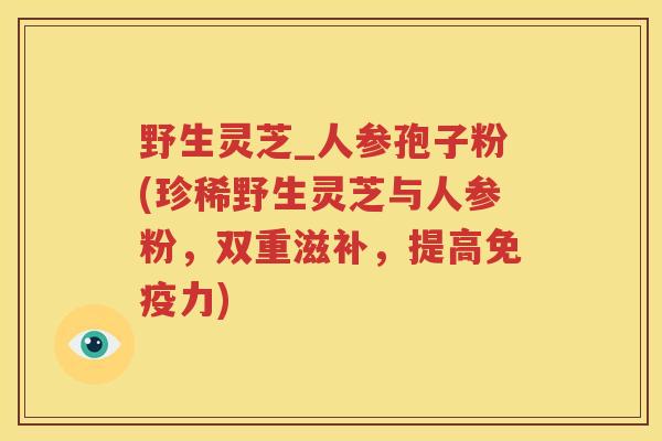 野生灵芝_人参孢子粉(珍稀野生灵芝与人参粉，双重滋补，提高免疫力)