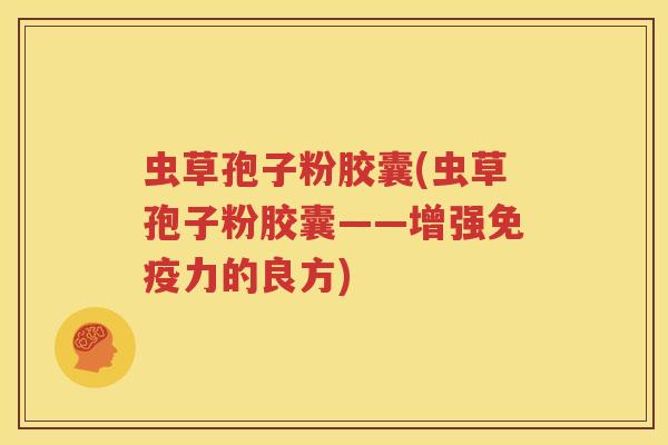 虫草孢子粉胶囊(虫草孢子粉胶囊——增强免疫力的良方)