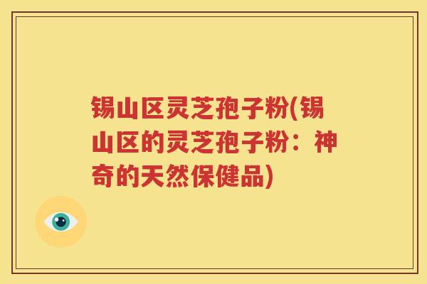 锡山区灵芝孢子粉(锡山区的灵芝孢子粉：神奇的天然保健品)