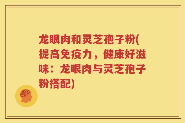 龙眼肉和灵芝孢子粉(提高免疫力，健康好滋味：龙眼肉与灵芝孢子粉搭配)