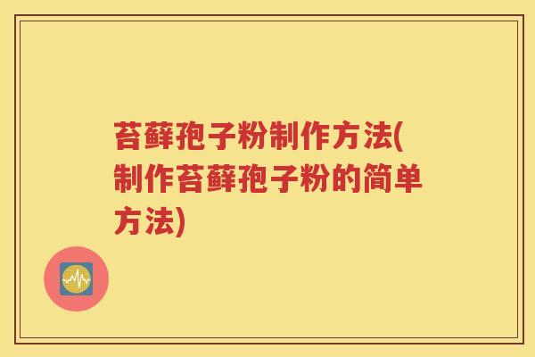 苔藓孢子粉制作方法(制作苔藓孢子粉的简单方法)