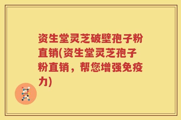 资生堂灵芝破壁孢子粉直销(资生堂灵芝孢子粉直销，帮您增强免疫力)