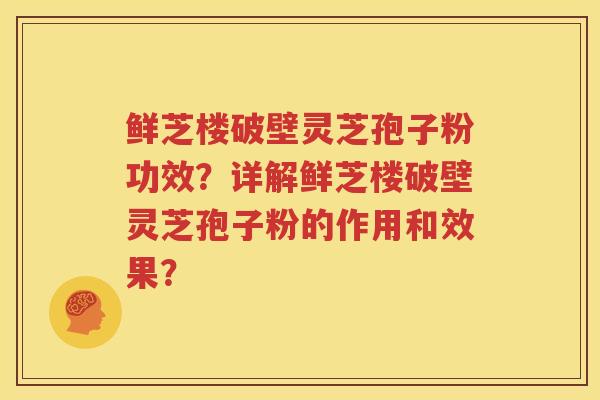 鲜芝楼破壁灵芝孢子粉功效？详解鲜芝楼破壁灵芝孢子粉的作用和效果？