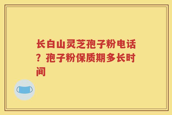 长白山灵芝孢子粉电话？孢子粉保质期多长时间