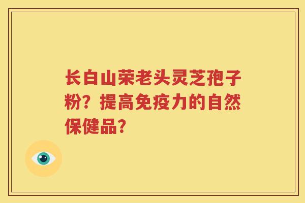 长白山荣老头灵芝孢子粉？提高免疫力的自然保健品？