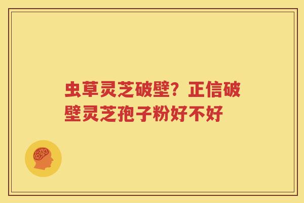 虫草灵芝破壁？正信破壁灵芝孢子粉好不好