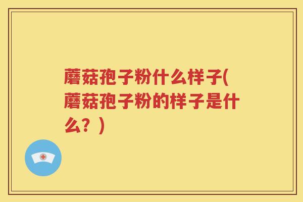 蘑菇孢子粉什么样子(蘑菇孢子粉的样子是什么？)