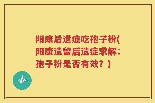 阳康后遗症吃孢子粉(阳康遗留后遗症求解：孢子粉是否有效？)