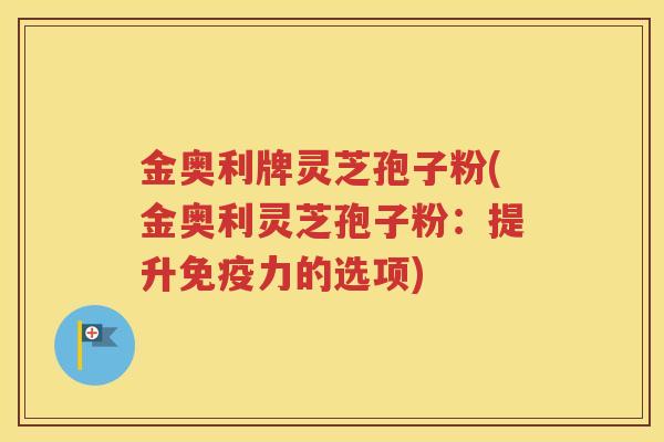 金奥利牌灵芝孢子粉(金奥利灵芝孢子粉：提升免疫力的选项)
