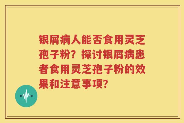 银屑病人能否食用灵芝孢子粉？探讨银屑病患者食用灵芝孢子粉的效果和注意事项？