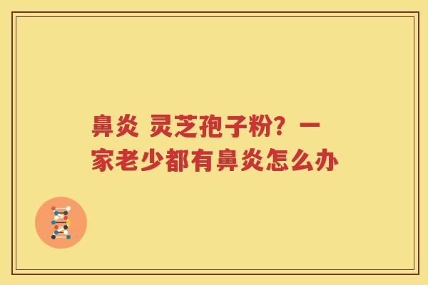 鼻炎 灵芝孢子粉？一家老少都有鼻炎怎么办
