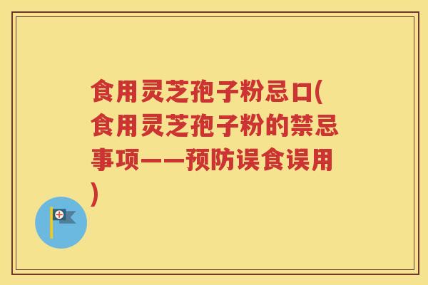食用灵芝孢子粉忌口(食用灵芝孢子粉的禁忌事项——预防误食误用)