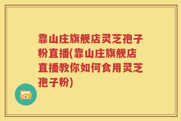 靠山庄旗舰店灵芝孢子粉直播(靠山庄旗舰店直播教你如何食用灵芝孢子粉)