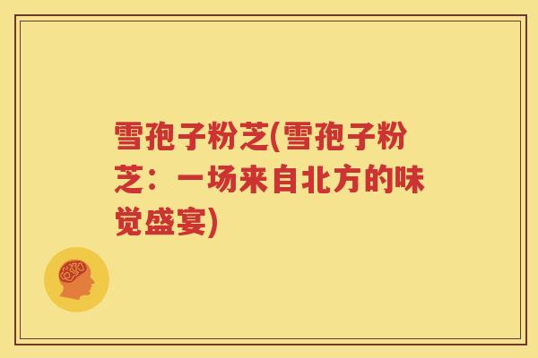 雪孢子粉芝(雪孢子粉芝：一场来自北方的味觉盛宴)