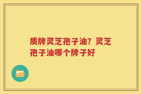 质牌灵芝孢子油？灵芝孢子油哪个牌子好