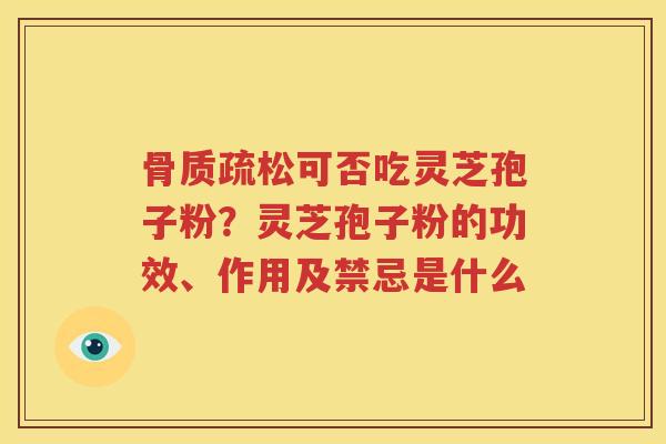 骨质疏松可否吃灵芝孢子粉？灵芝孢子粉的功效、作用及禁忌是什么