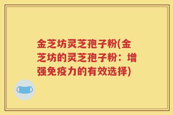 金芝坊灵芝孢子粉(金芝坊的灵芝孢子粉：增强免疫力的有效选择)
