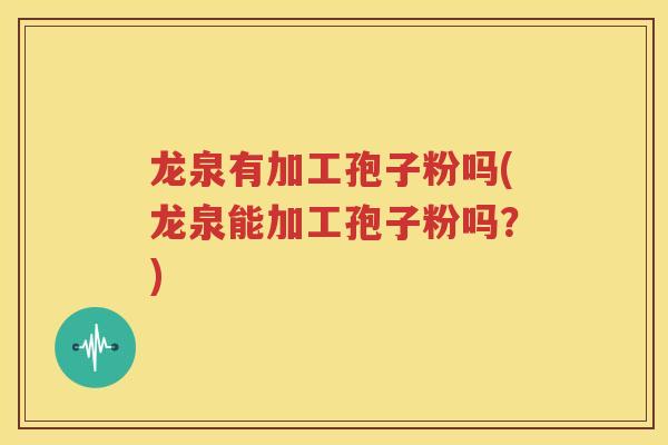 龙泉有加工孢子粉吗(龙泉能加工孢子粉吗？)