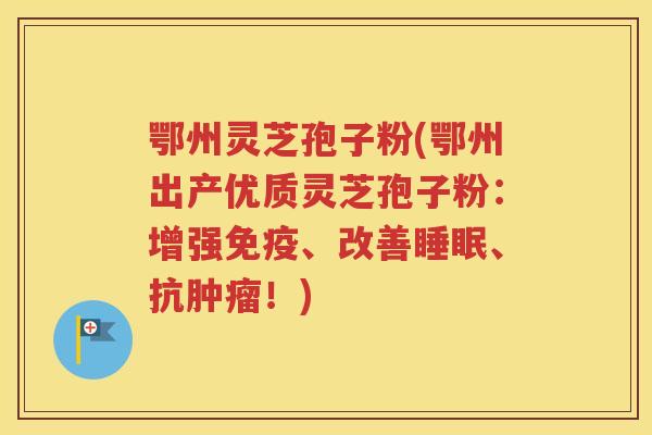 鄂州灵芝孢子粉(鄂州出产优质灵芝孢子粉：增强免疫、改善睡眠、抗肿瘤！)