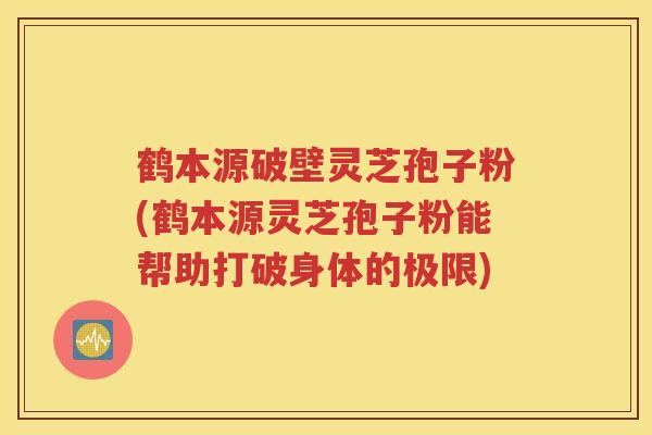 鹤本源破壁灵芝孢子粉(鹤本源灵芝孢子粉能帮助打破身体的极限)
