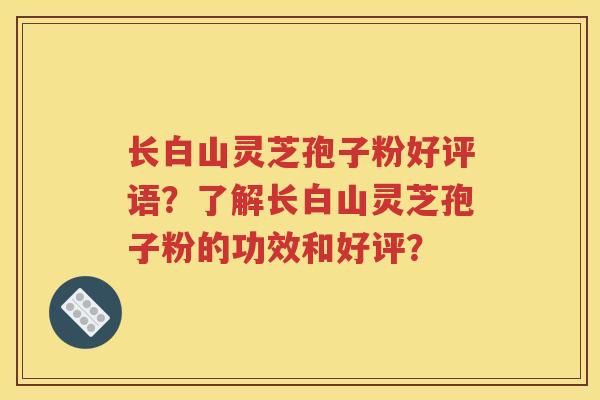 长白山灵芝孢子粉好评语？了解长白山灵芝孢子粉的功效和好评？