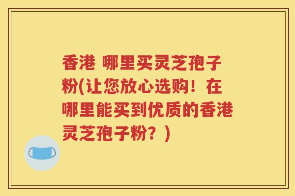 香港 哪里买灵芝孢子粉(让您放心选购！在哪里能买到优质的香港灵芝孢子粉？)
