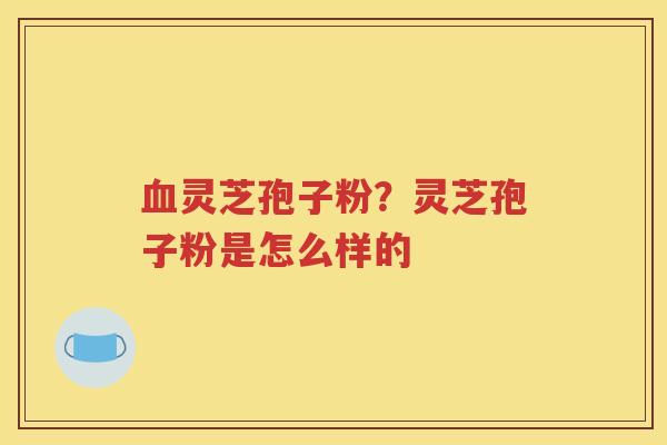 血灵芝孢子粉？灵芝孢子粉是怎么样的