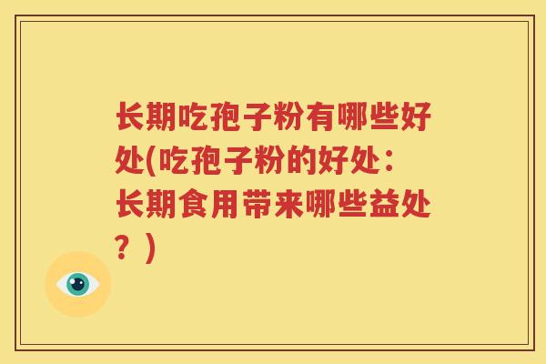 长期吃孢子粉有哪些好处(吃孢子粉的好处：长期食用带来哪些益处？)