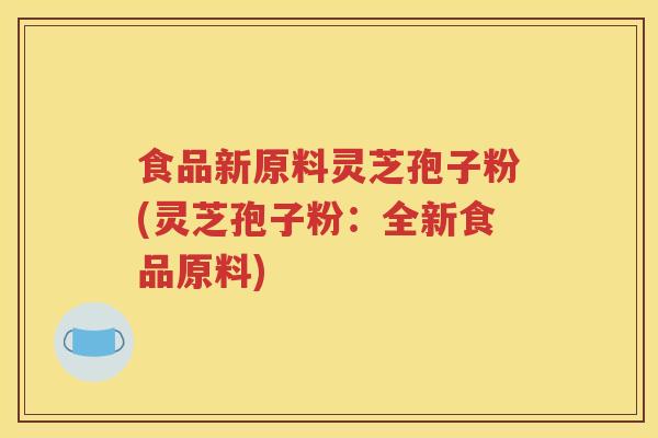 食品新原料灵芝孢子粉(灵芝孢子粉：全新食品原料)