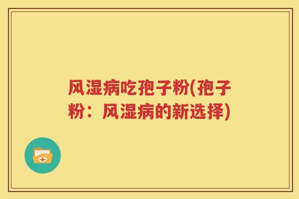 风湿病吃孢子粉(孢子粉：风湿病的新选择)