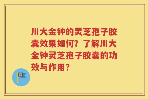 川大金钟的灵芝孢子胶囊效果如何？了解川大金钟灵芝孢子胶囊的功效与作用？