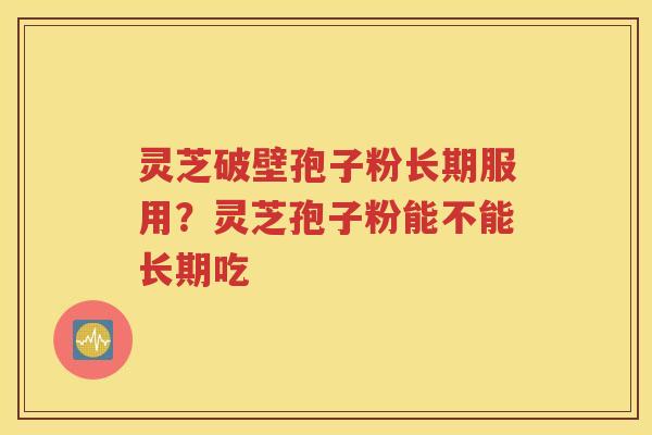 灵芝破壁孢子粉长期服用？灵芝孢子粉能不能长期吃