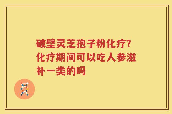 破壁灵芝孢子粉化疗？化疗期间可以吃人参滋补一类的吗
