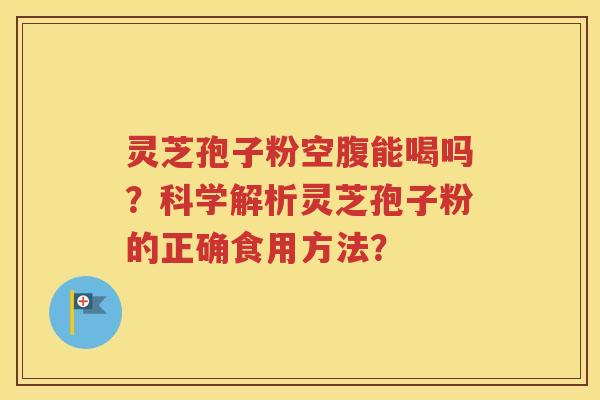 灵芝孢子粉空腹能喝吗？科学解析灵芝孢子粉的正确食用方法？