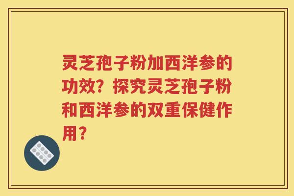 灵芝孢子粉加西洋参的功效？探究灵芝孢子粉和西洋参的双重保健作用？